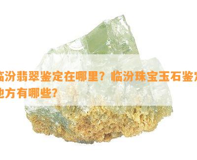 临汾翡翠鉴定在哪里？临汾珠宝玉石鉴定地方有哪些？