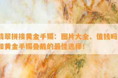 翡翠拼接黄金手镯：图片大全、值钱吗？和黄金手镯叠戴的更佳选择！