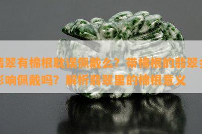 翡翠有棉根耽误佩戴么？带棉根的翡翠会作用佩戴吗？解析翡翠里的棉根意义