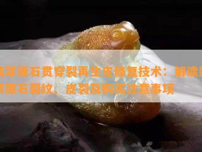 翡翠原石贯穿裂再生皮修复技术：解读翡翠原石裂纹、皮裂及购买留意事项