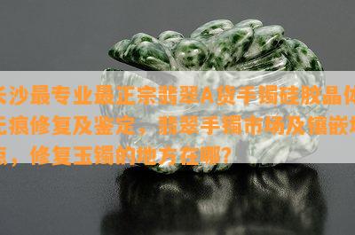 长沙最专业最正宗翡翠A货手镯硅胶晶体无痕修复及鉴定，翡翠手镯市场及镶嵌地点，修复玉镯的地方在哪？