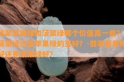 翡翠苹果绿和菠菜绿哪个价值高一些？-菠菜绿还是苹果绿的玉好？-翡翠是果绿好还是菠菜绿好？