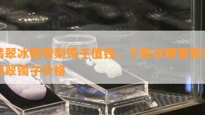 翡翠冰糖雪梨镯子值钱，熟悉冰糖雪梨色翡翠镯子价格