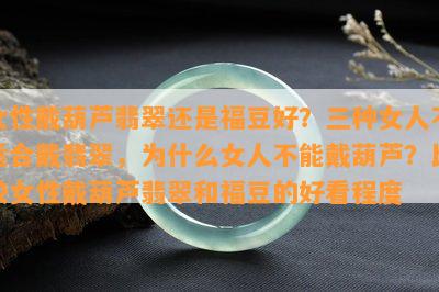 女性戴葫芦翡翠还是福豆好？三种女人不适合戴翡翠，为什么女人不能戴葫芦？比较女性戴葫芦翡翠和福豆的好看程度