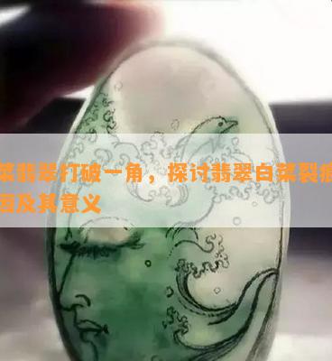 白菜翡翠打破一角，探讨翡翠白菜裂痕的成因及其意义