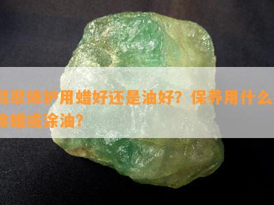 翡翠修护用蜡好还是油好？保养用什么？涂蜡或涂油？