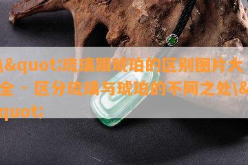 \"琉璃跟琥珀的区别图片大全 - 区分琉璃与琥珀的不同之处\"