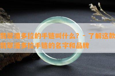 翡翠潘多拉的手链叫什么？- 熟悉这款翡翠潘多拉手链的名字和品牌