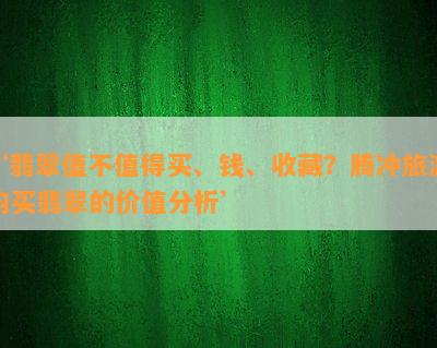 ‘翡翠值不值得买、钱、收藏？腾冲旅游购买翡翠的价值分析’