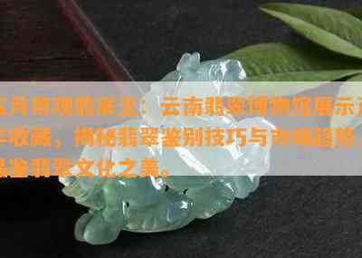 五月奇观翡翠王：云南翡翠博物馆展示百年收藏，揭秘翡翠鉴别技巧与市场趋势，品鉴翡翠文化之美。