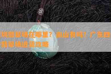 深圳翡翠场在哪里？南山有吗？广东四会市翡翠场进货攻略