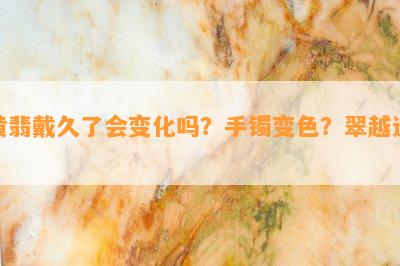 黄翡戴久了会变化吗？手镯变色？翠越透？