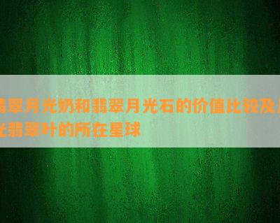 翡翠月光奶和翡翠月光石的价值比较及月光翡翠叶的所在星球