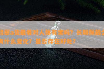 翡翠a货戴着对人体有害吗？长期佩戴会有什么变化？是不是存在好处？