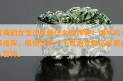 属鸡的女生适合戴什么首饰呢？图片和视频推荐，顺便分享一下属鸡女性适合戴什么首饰。