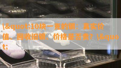 \"10块一克的银：真实价值、回收旧银、价格是否贵？\"