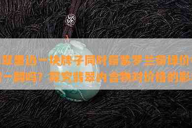 翡翠里边一块牌子同时带紫罗兰带绿价格翻一翻吗？探究翡翠内含物对价格的作用