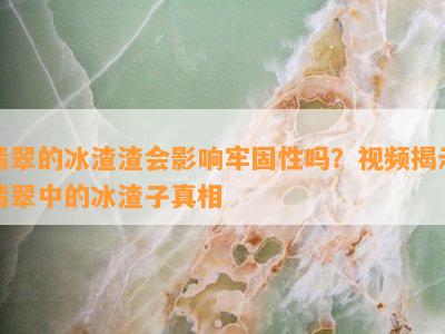 翡翠的冰渣渣会作用牢固性吗？视频揭示翡翠中的冰渣子真相