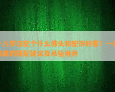 十八罗汉配个什么佛头和配饰好看？一起佩戴的搭配建议及吊坠推荐