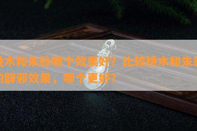 桃木和朱砂哪个效果好？比较桃木和朱砂的辟邪效果，哪个更好？