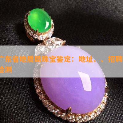 广东省地质局珠宝鉴定：地址、、招聘、检测