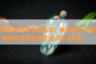 贵州买的翡翠怎么退货？被套路怎么退款？跟团旅游买的翡翠退货方法详解