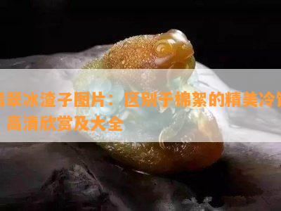 翡翠冰渣子图片：区别于棉絮的精美冷饮，高清欣赏及大全