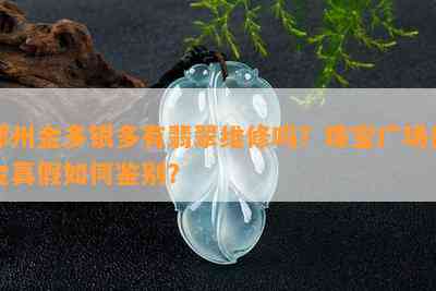 郑州金多银多有翡翠维修吗？珠宝广场黄金真假怎样鉴别？