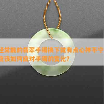 经常戴的翡翠手镯换下就有点心神不宁，应该如何应对手镯的变化？