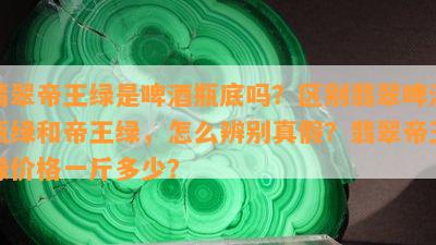 翡翠帝王绿是啤瓶底吗？区别翡翠啤瓶绿和帝王绿，怎么辨别真假？翡翠帝王绿价格一斤多少？