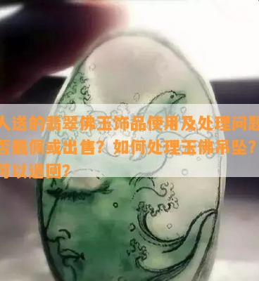 别人送的翡翠佛玉饰品采用及解决疑问：能否戴佩或出售？怎样解决玉佛吊坠？是不是可以退回？