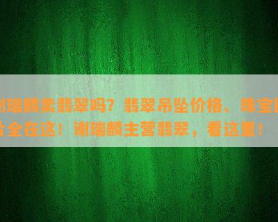 谢瑞麟卖翡翠吗？翡翠吊坠价格、珠宝图片全在这！谢瑞麟主营翡翠，看这里！