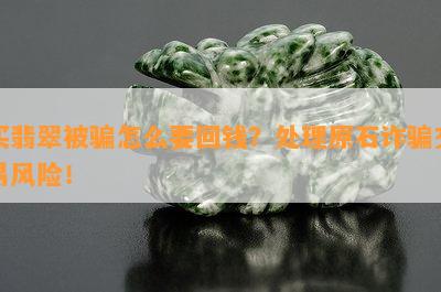 买翡翠被骗怎么要回钱？解决原石诈骗交易风险！