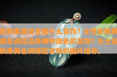 皮肤黑黄适合戴什么首饰? 女性皮肤黑黄色调应选择哪种颜色的首饰? 女士皮肤黑黄色调搭配首饰的图片推荐。