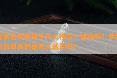 蓝紫色翡翠属于什么档次？值钱吗？紫罗兰翡翠真的是死人戴的吗？