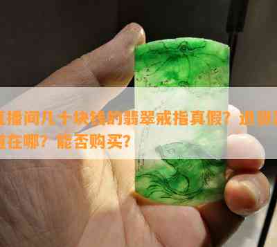 直播间几十块钱的翡翠戒指真假？进货渠道在哪？能否购买？