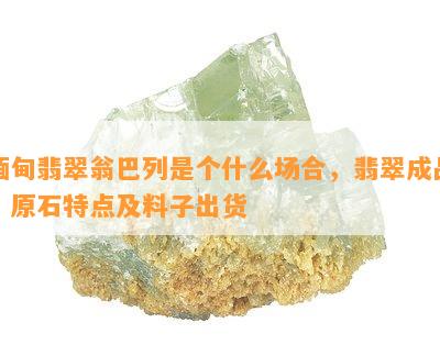 缅甸翡翠翁巴列是个什么场合，翡翠成品、原石特点及料子出货