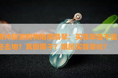 腾冲旅游购物陷阱翡翠：买翡翠值不值？必去地？真假镯子？跟团买翡翠坑？