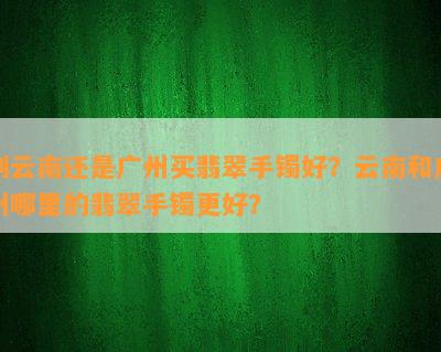 到云南还是广州买翡翠手镯好？云南和广州哪里的翡翠手镯更好？