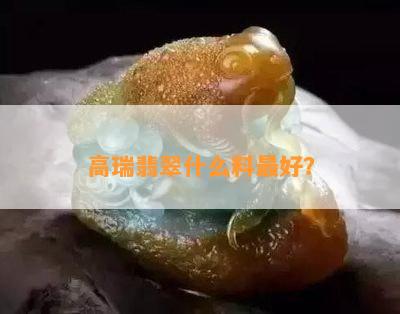 高瑞翡翠什么料更好？