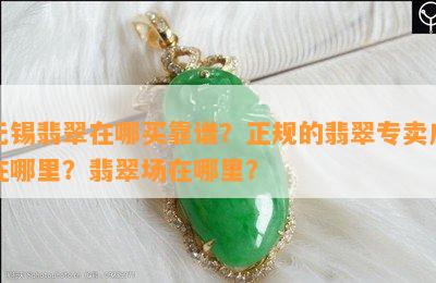 无锡翡翠在哪买靠谱？正规的翡翠专卖店在哪里？翡翠场在哪里？