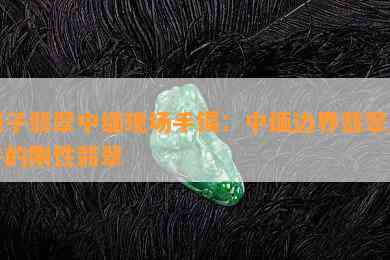 刚子翡翠中缅现场手镯：中缅边界翡翠王子的刚性翡翠