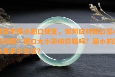 翡翠手镯小圈口便宜，如何应对圈口买小的问题？圈口大小影响价格吗？最小的圈口是多少合适？