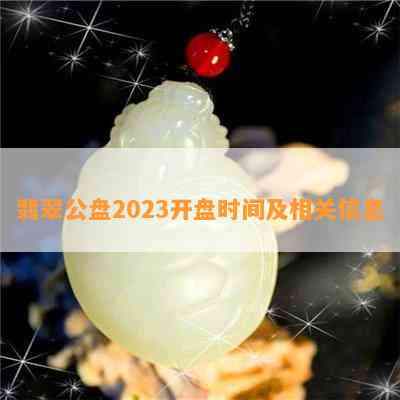 翡翠公盘2023开盘时间及相关信息