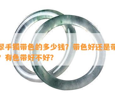 翡翠手镯带色的多少钱？带色好还是带种好？有色带好不好？