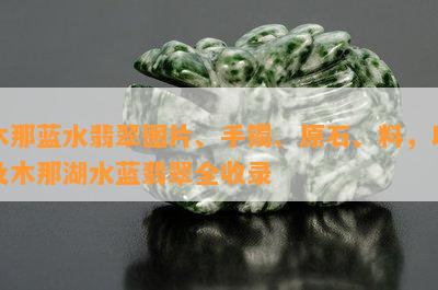 木那蓝水翡翠图片、手镯、原石、料，以及木那湖水蓝翡翠全收录