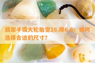 翡翠手镯大轮胎宽16.厚6.6：如何选择合适的尺寸？