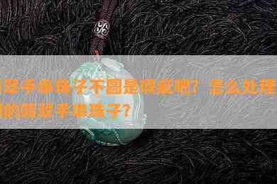 翡翠手串珠子不圆是瑕疵吧？怎么处理不圆的翡翠手串珠子？