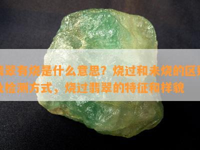 翡翠有烧是什么意思？烧过和未烧的区别及检测方法，烧过翡翠的特征和样貌