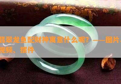 翡翠龙鱼配财神寓意什么呢？——图片、视频、摆件